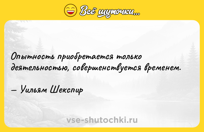Цитата: Опытность приобретается только деятельностью, совершенствуется временем. Уильям Шекспир
