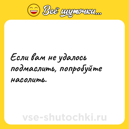 Шутка: Если вам не удалось подмаслить, попробуйте насолить.