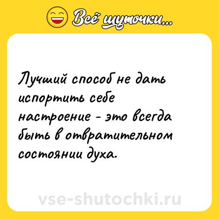 Шутка: Лучший способ не дать испортить себе настроение - это всегда быть в отвратительном состоянии духа.