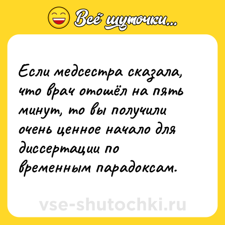 Шутка: Если медсестра сказала, что врач отошёл на пять минут, то вы получили очень ценное начало для диссертации по временным парадоксам.