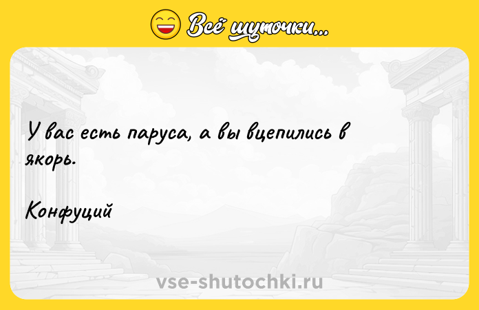 Цитата: У вас есть паруса, а вы вцепились в якорь.Конфуций