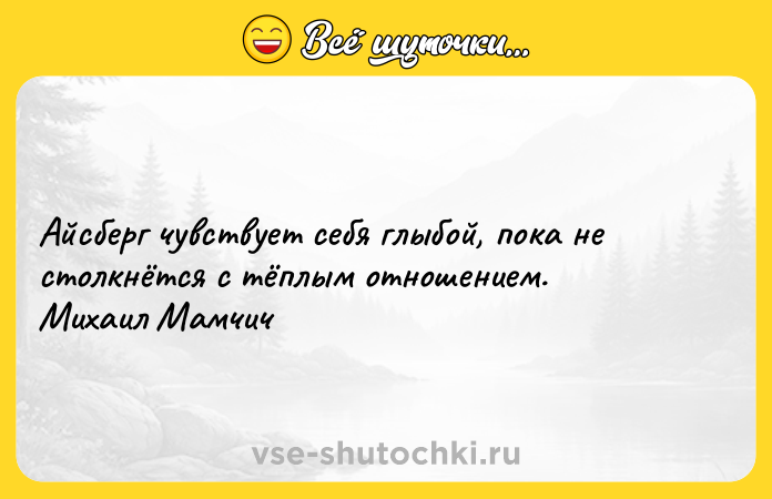 Цитата: Айсберг чувствует себя глыбой, пока не столкнётся с тёплым отношением. Михаил Мамчич