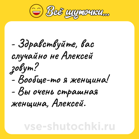 Шутка: - Здравствуйте, вас случайно не Алексей зовут?<br>- Вообще-то я женщина! <br>- Вы очень страшная женщина, Алексей.