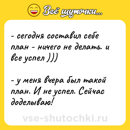 Шутка: - сегодня составил себе план - ничего не делать. и все успел )))<br><br>- у меня вчера был такой план. И не успел. Сейчас доделываю!