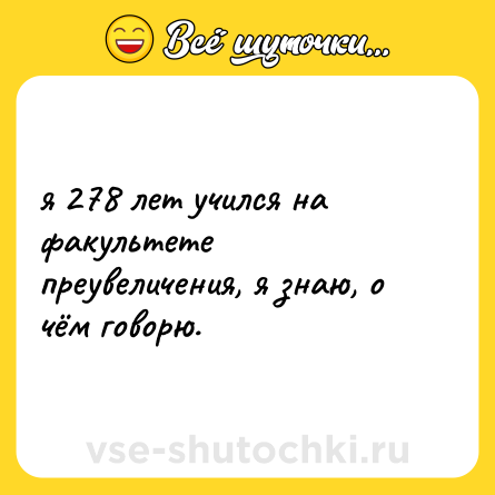 Шутка: я 278 лет учился на факультете преувеличения, я знаю, о чём говорю.