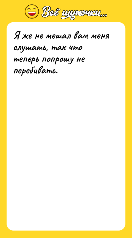Я же не мешал вам меня слушать, так что теперь