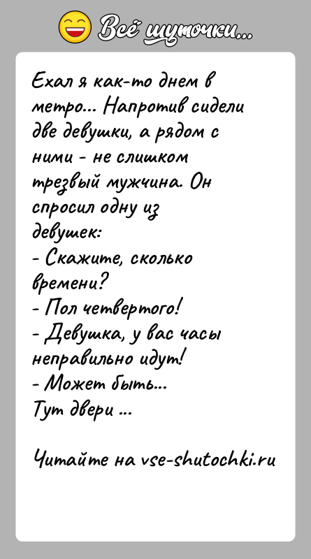 История: Ехал я как-то днем в метро... Напротив сидели две девушки, а рядом сними - не слишком трезвый мужчина. Он спросил
