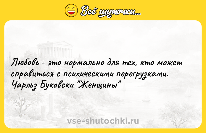 Цитата: Любовь - это нормально для тех, кто может справиться с психическими перегрузками.Чарльз Буковски Женщины