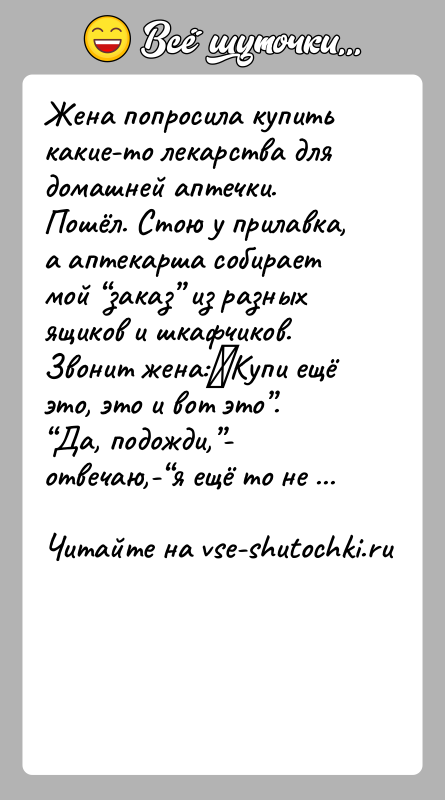 История: Жена попросила купить какие-то лекарства для домашней аптечки. Пошёл. Стою у прилавка, а аптекарша собирает мой заказ из разных ящиков