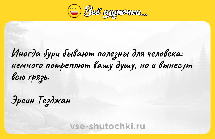 Цитата: Иногда бури бывают полезны для человека: немного потреплют вашу душу, но и вынесут всю грязь.Эрсин Тезджан