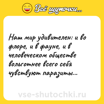 Шутка: Наш мир удивителен: и во флоре, и в фауне, и в человеческом обществе вольготнее всего себя чувствуют паразиты...