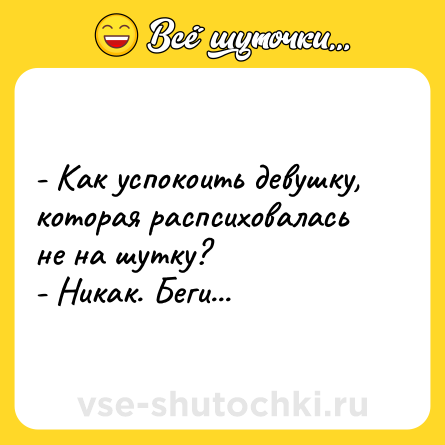 Шутка: - Как успокоить девушку, которая распсиховалась не на шутку?<br>- Никак. Беги...