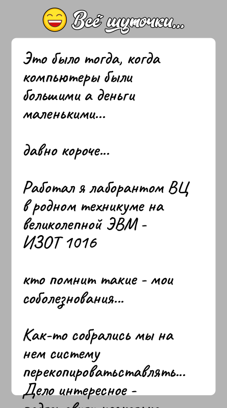 История: Это было тогда, когда компьютеры были большими а деньги маленькими...давно короче...Работал я лаборантом ВЦ в родном техникуме на великолепной ЭВМ