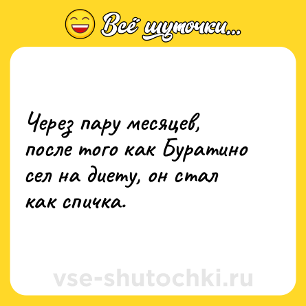 Шутка: Через пару месяцев, после того как Буратино сел на диету, он стал как спичка.