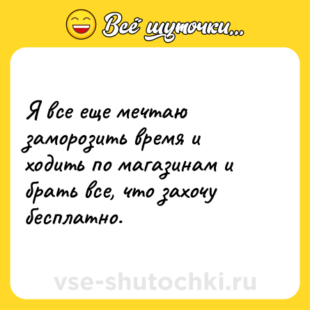 Шутка: Я все еще мечтаю заморозить время и ходить по магазинам и брать все, что захочу бесплатно.