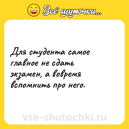 Шутка: Для студента самое главное не сдать экзамен, а вовремя вспомнить про него.