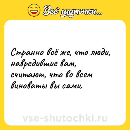 Шутка: Странно всё же, что люди, навредившие вам, считают, что во всем виноваты вы сами.
