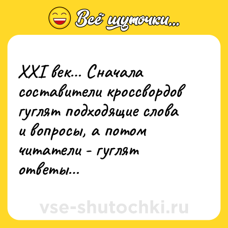 Шутка: XXI век… Сначала составители кроссвордов гуглят подходящие слова и вопросы, а потом читатели - гуглят ответы…