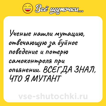 Шутка: Ученые нашли мутацию, отвечающую за буйное поведение и потерю самоконтроля при опьянении. ВСЕГДА ЗНАЛ, ЧТО Я МУТАНТ