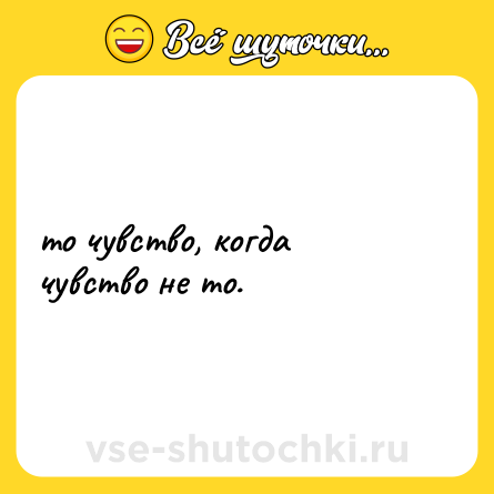 Шутка: то чувство, когда чувство не то.