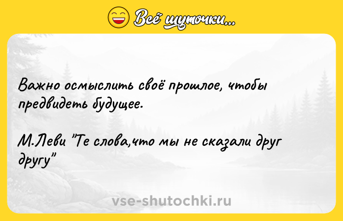 Цитата: Важно осмыслить своё прошлое, чтобы предвидеть будущее. М.Леви Те слова,что мы не сказали друг другу