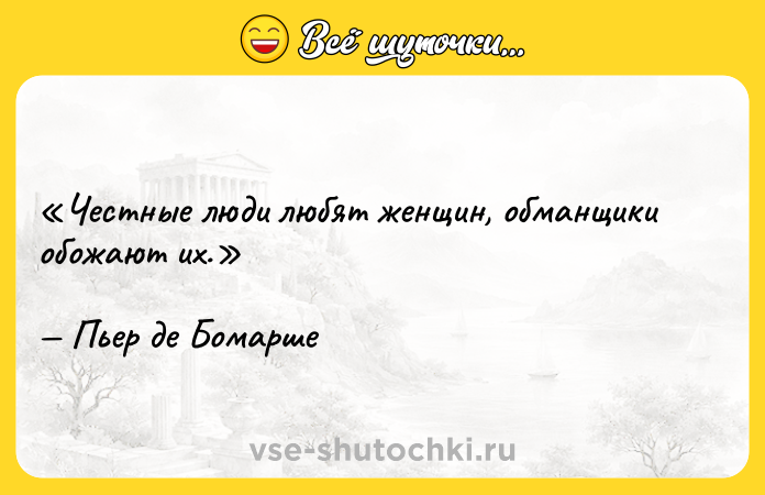 Цитата: Честные люди любят женщин, обманщики обожают их.Пьер де Бомарше