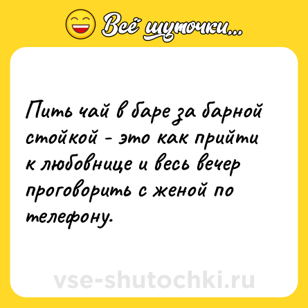 Шутка: Пить чай в баре за барной стойкой - это как прийти к любовнице и весь вечер проговорить с женой по телефону.