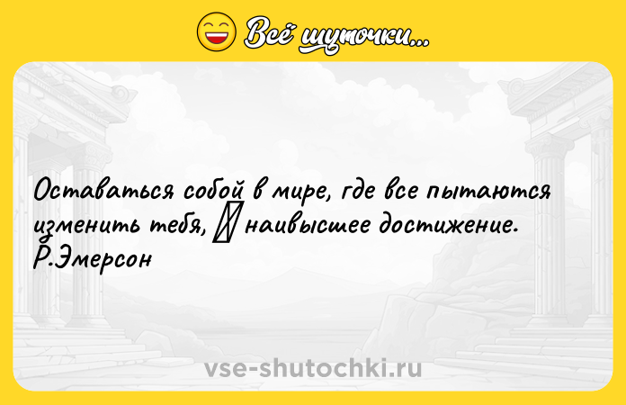 Цитата: Оставаться собой в мире, где все пытаются изменить тебя, наивысшее достижение. Р.Эмерсон