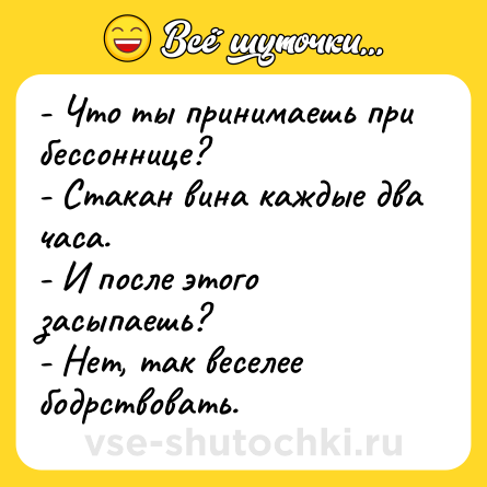 Шутка: - Что ты принимаешь при бессоннице?<br>- Стакан вина каждые два часа.<br>- И после этого засыпаешь?<br>- Нет, так веселее бодрствовать.