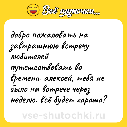 Шутка: добро пожаловать на завтрашнюю встречу любителей путешествовать во времени. алексей, тебя не было на встрече через неделю. всё будет хорошо?