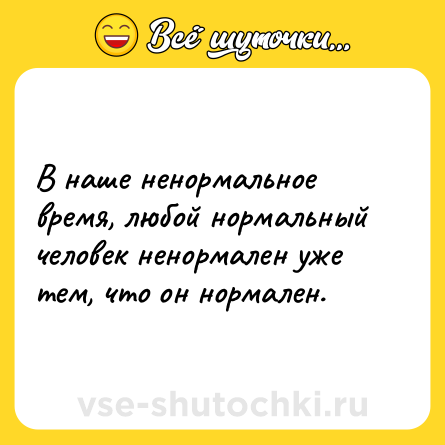 Шутка: В наше ненормальное время, любой нормальный человек ненормален уже тем, что он нормален.