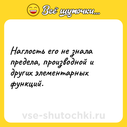 Шутка: Наглость его не знала предела, производной и других элементарных функций.
