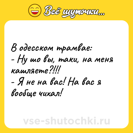 Шутка: В одесском трамвае: <br>- Ну шо вы, таки, на меня кашляете?!!! <br>- Я не на вас! На вас я вообще чихал!