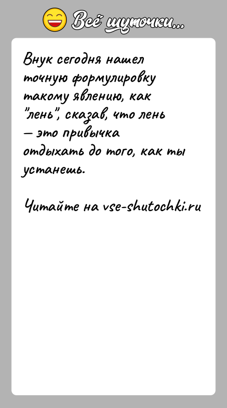 История: Внук сегодня нашел точную формулировку такому явлению, как лень , сказав, что лень это привычка отдыхать до того, как ты