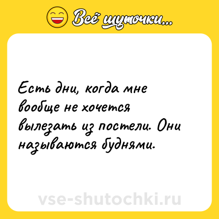 Шутка: Есть дни, когда мне вообще не хочется вылезать из постели. Они называются буднями.