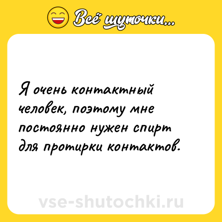 Шутка: Я очень контактный человек, поэтому мне постоянно нужен спирт для протирки контактов.