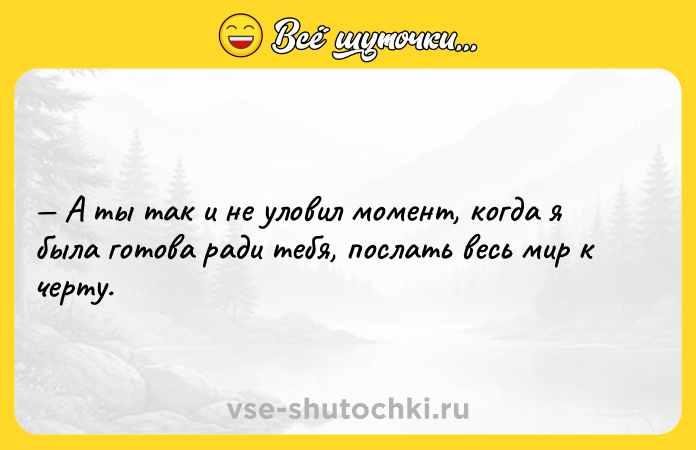 Цитата: А ты так и не уловил момент, когда я была готова ради тебя, послать весь мир к черту.