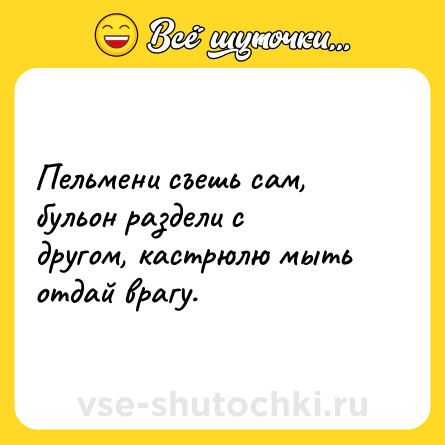 Шутка: Пельмени съешь сам, бульон раздели с другом, кастрюлю мыть отдай врагу.