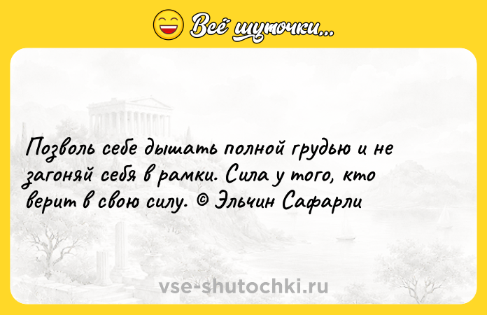 Цитата: Позволь себе дышать полной грудью и не загоняй себя в рамки. Сила у того, кто верит в свою силу. Эльчин Сафарли