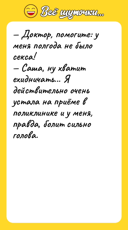 Шутка: Доктор, помогите: у меня полгода не было cекcа! Саша, ну хватит ехидничать... Я действительно очень устала на приёме в поликлинике и у меня, правда, болит сильно голова.
