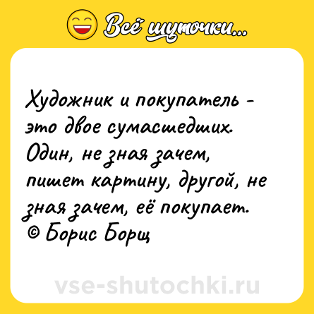 Шутка: Художник и покупатель - это двое сумасшедших. Один, не зная зачем, пишет картину, другой, не зная зачем, её покупает. © Борис Борщ