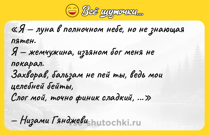 Цитата: Я луна в полночном небе, но не знающая пятен.Я жемчужина, изъяном бог меня не покарал.Захворав, бальзам не пей ты, ведь мои целебней бейты,Слог мой, точно финик сладкий, выше всяческих похвал.Низами Гянджеви