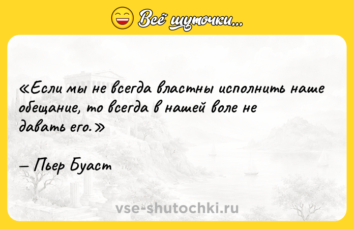 Цитата: Если мы не всегда властны исполнить наше обещание, то всегда в нашей воле не давать его.Пьер Буаст