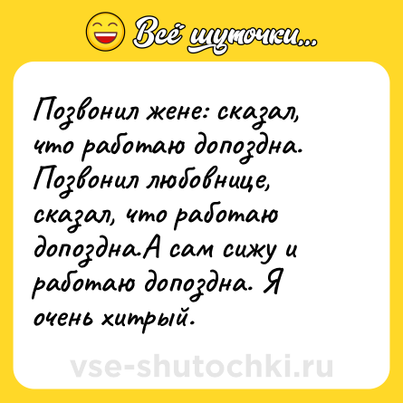 Шутка: Позвонил жене: сказал, что работаю допоздна. Позвонил любовнице, сказал, что работаю допоздна.А сам сижу и работаю допоздна. Я очень хитрый.