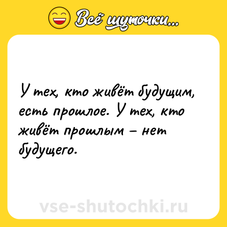 Шутка: У тех, кто живёт будущим, есть прошлое. У тех, кто живёт прошлым – нет будущего.