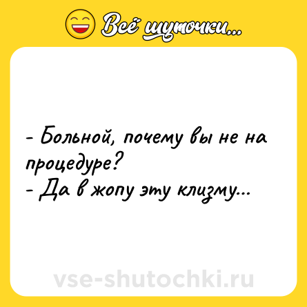 Шутка: - Больной, почему вы не на процедуре?<br>- Да в жопу эту клизму…
