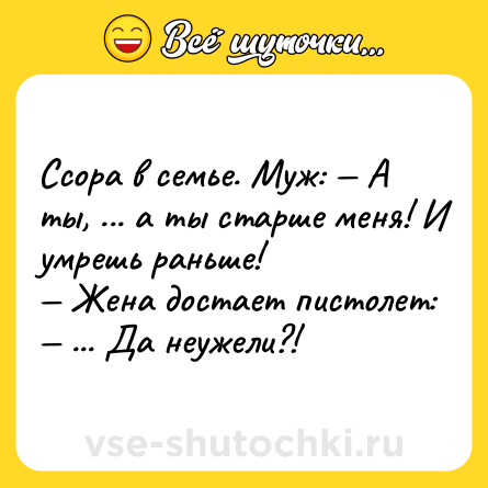 Шутка: Ссора в семье. Муж: — А ты, ... а ты старше меня! И умрешь раньше!<br>— Жена достает пистолет: — ... Да неужели?!