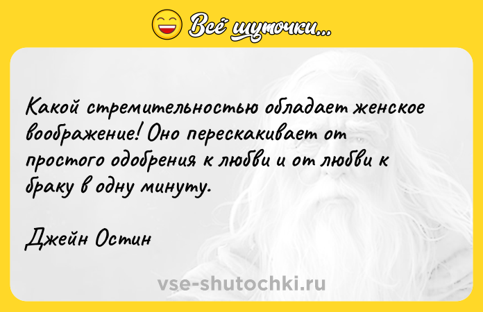 Цитата: Какой стремительностью обладает женское воображение! Оно перескакивает от простого одобрения к любви и от любви к браку в одну минуту.Джейн Остин