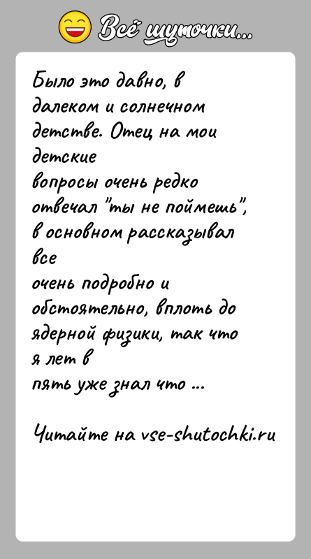История: Было это давно, в далеком и солнечном детстве. Отец на мои детскиевопросы очень редко отвечал ты не поймешь , в основном