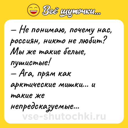 Шутка: — Не понимаю, почему нас, россиян, никто не любит? Мы же такие белые, пушистые!<br>— Ага, прям как арктические мишки... и такие же непредсказуемые...